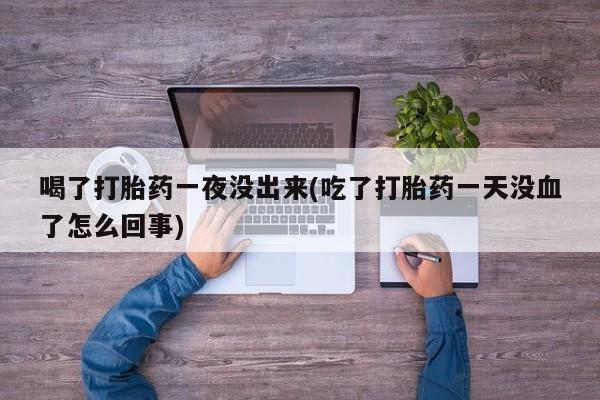 打胎药专门卖店米非司酮片哪个网站喝了打胎药一夜没出来(吃了打胎药一天没血了怎么回事)