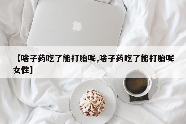打胎药专门卖店米非司酮片哪个网站【啥子药吃了能打胎呢,啥子药吃了能打胎呢女性】