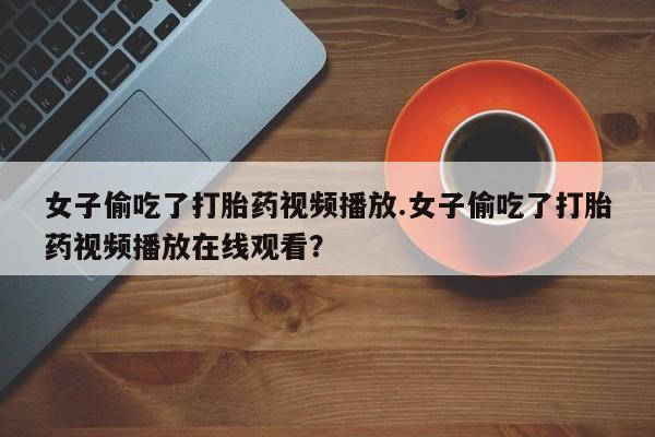 打胎药专门卖店米非司酮片哪个网站女子偷吃了打胎药视频播放.女子偷吃了打胎药视频播放在线观看？