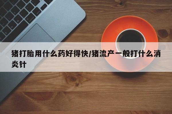 打胎药专门卖店米非司酮片哪个网站猪打胎用什么药好得快/猪流产一般打什么消炎针