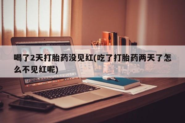 打胎药专门卖店米非司酮片哪个网站喝了2天打胎药没见红(吃了打胎药两天了怎么不见红呢)