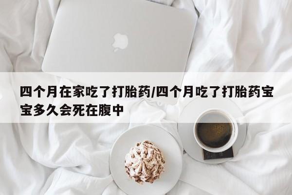 打胎药专门卖店米非司酮片哪个网站四个月在家吃了打胎药/四个月吃了打胎药宝宝多久会死在腹中