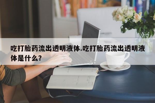 打胎药专门卖店米非司酮片哪个网站吃打胎药流出透明液体.吃打胎药流出透明液体是什么？