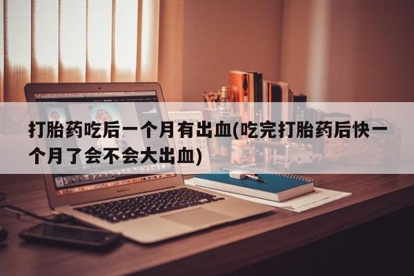 打胎药专门卖店米非司酮片哪个网站打胎药吃后一个月有出血(吃完打胎药后快一个月了会不会大出血)