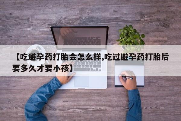 打胎药专门卖店米非司酮片哪个网站【吃避孕药打胎会怎么样,吃过避孕药打胎后要多久才要小孩】