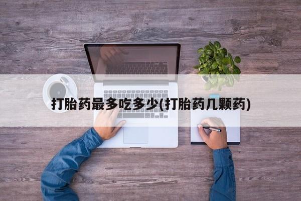 打胎药专门卖店米非司酮片哪个网站打胎药最多吃多少(打胎药几颗药)