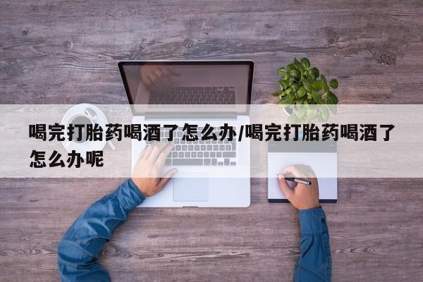 打胎药专门卖店米非司酮片哪个网站喝完打胎药喝酒了怎么办/喝完打胎药喝酒了怎么办呢