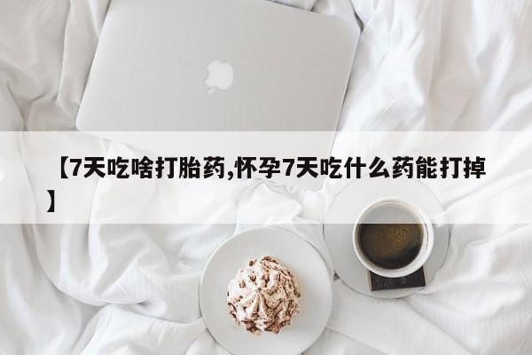 打胎药专门卖店米非司酮片哪个网站【7天吃啥打胎药,怀孕7天吃什么药能打掉】