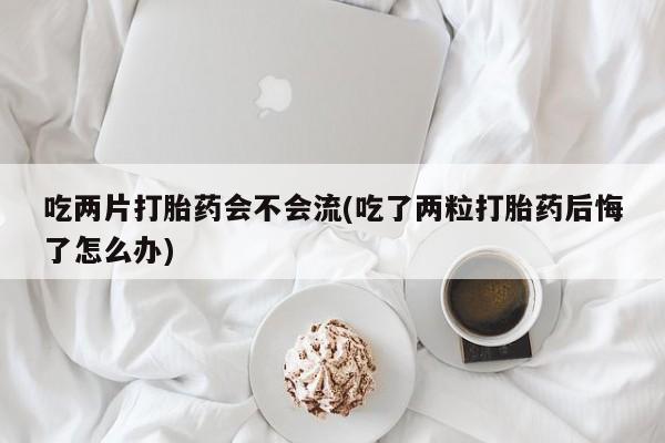 打胎药专门卖店米非司酮片哪个网站吃两片打胎药会不会流(吃了两粒打胎药后悔了怎么办)