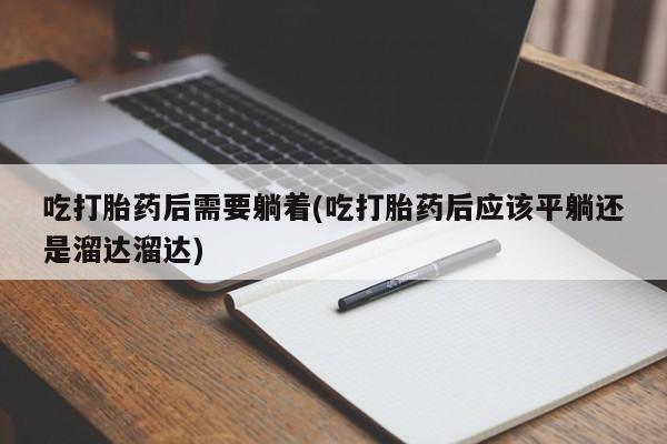 打胎药专门卖店米非司酮片哪个网站吃打胎药后需要躺着(吃打胎药后应该平躺还是溜达溜达)