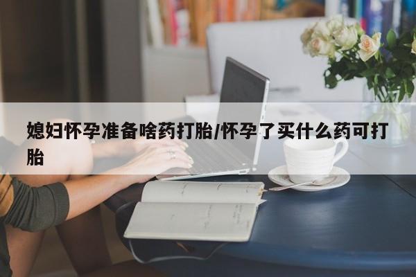 打胎药专门卖店米非司酮片哪个网站媳妇怀孕准备啥药打胎/怀孕了买什么药可打胎