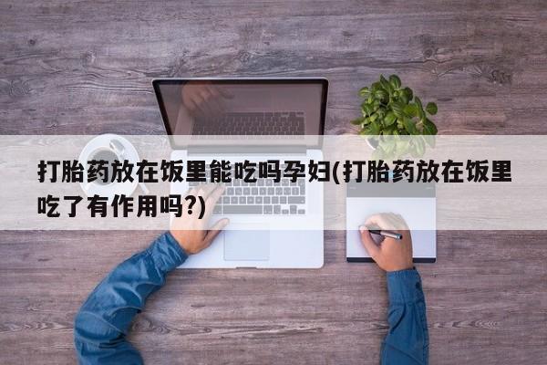 打胎药专门卖店米非司酮片哪个网站打胎药放在饭里能吃吗孕妇(打胎药放在饭里吃了有作用吗?)