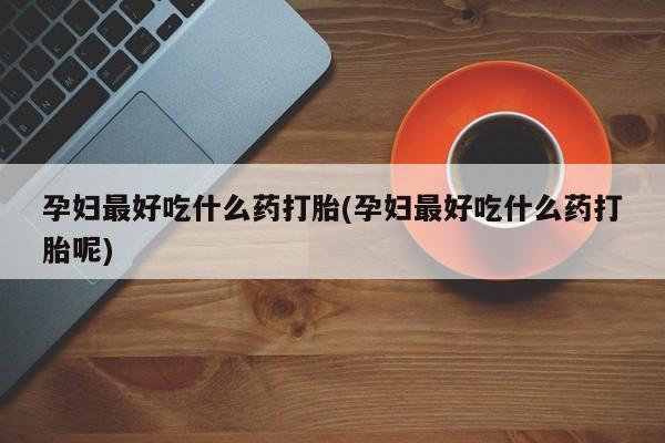 打胎药专门卖店米非司酮片哪个网站孕妇最好吃什么药打胎(孕妇最好吃什么药打胎呢)