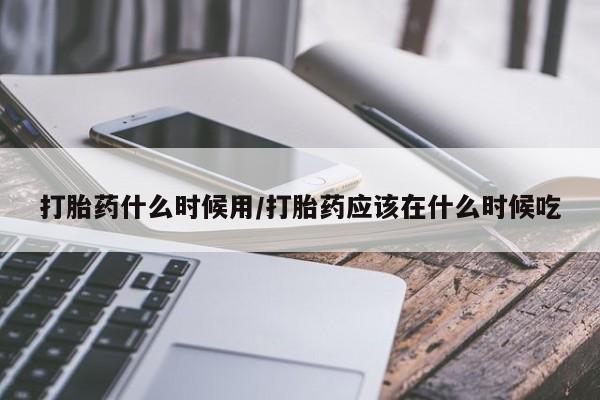 打胎药专门卖店米非司酮片哪个网站打胎药什么时候用/打胎药应该在什么时候吃