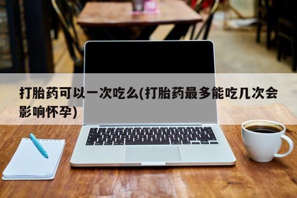 打胎药专门卖店米非司酮片哪个网站打胎药可以一次吃么(打胎药最多能吃几次会影响怀孕)