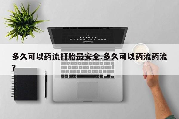 打胎药专门卖店米非司酮片哪个网站多久可以药流打胎最安全.多久可以药流药流？