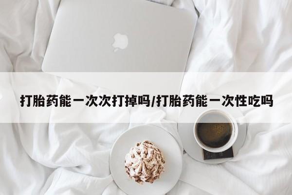 打胎药专门卖店米非司酮片哪个网站打胎药能一次次打掉吗/打胎药能一次性吃吗