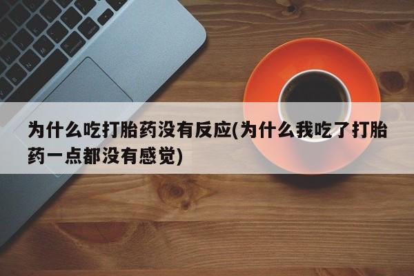 打胎药专门卖店米非司酮片哪个网站为什么吃打胎药没有反应(为什么我吃了打胎药一点都没有感觉)