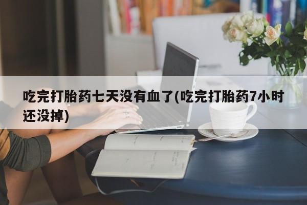 打胎药专门卖店米非司酮片哪个网站吃完打胎药七天没有血了(吃完打胎药7小时还没掉)
