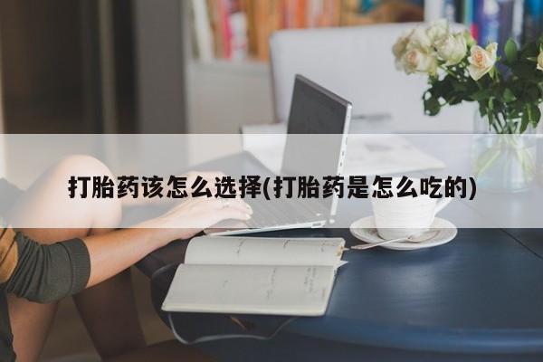 打胎药专门卖店米非司酮片哪个网站打胎药该怎么选择(打胎药是怎么吃的)