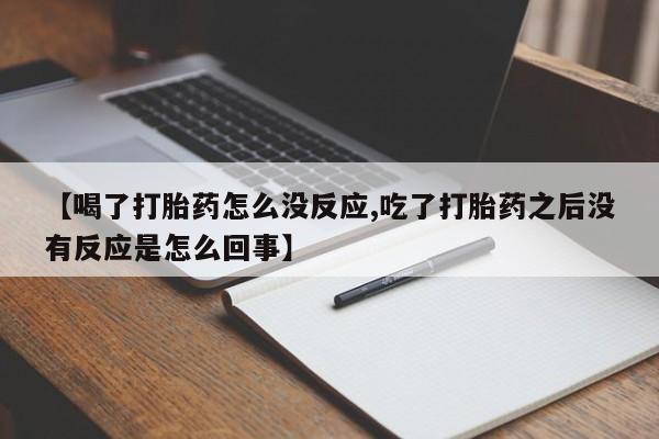 打胎药专门卖店米非司酮片哪个网站【喝了打胎药怎么没反应,吃了打胎药之后没有反应是怎么回事】