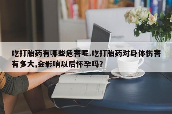 打胎药专门卖店米非司酮片哪个网站吃打胎药有哪些危害呢.吃打胎药对身体伤害有多大,会影响以后怀孕吗？