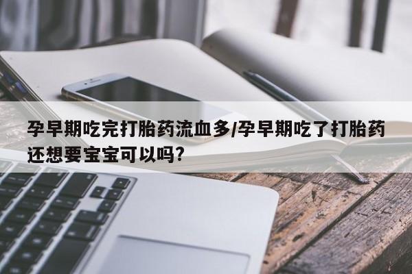 打胎药专门卖店米非司酮片哪个网站孕早期吃完打胎药流血多/孕早期吃了打胎药还想要宝宝可以吗?