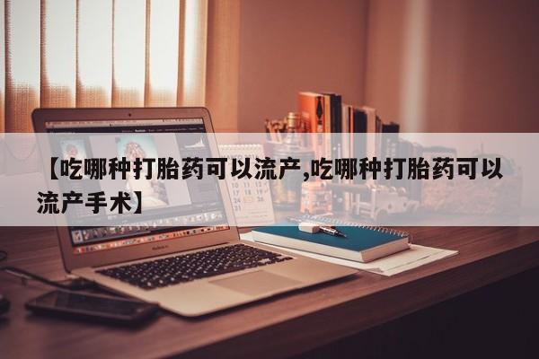 打胎药专门卖店米非司酮片哪个网站【吃哪种打胎药可以流产,吃哪种打胎药可以流产手术】