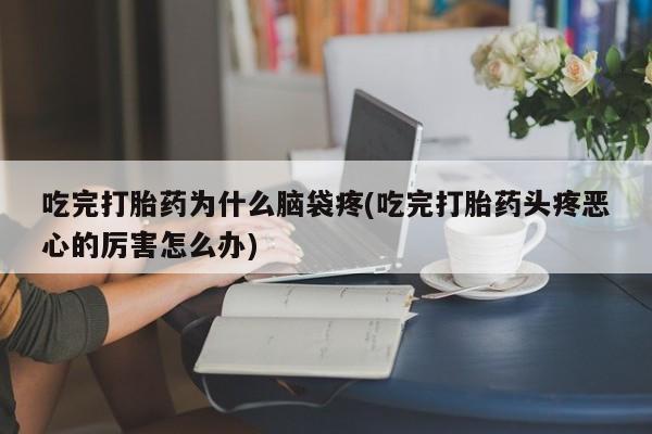 打胎药专门卖店米非司酮片哪个网站吃完打胎药为什么脑袋疼(吃完打胎药头疼恶心的厉害怎么办)